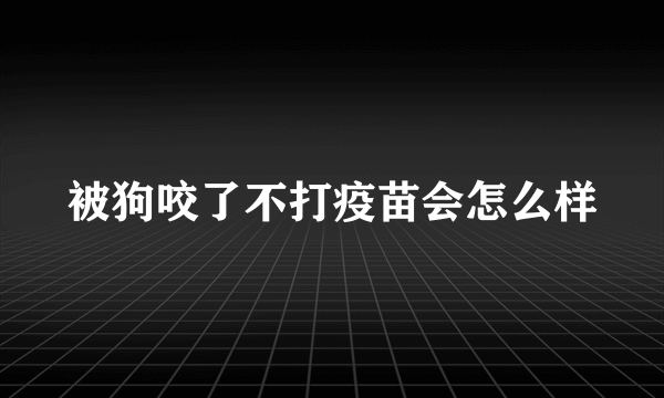 被狗咬了不打疫苗会怎么样