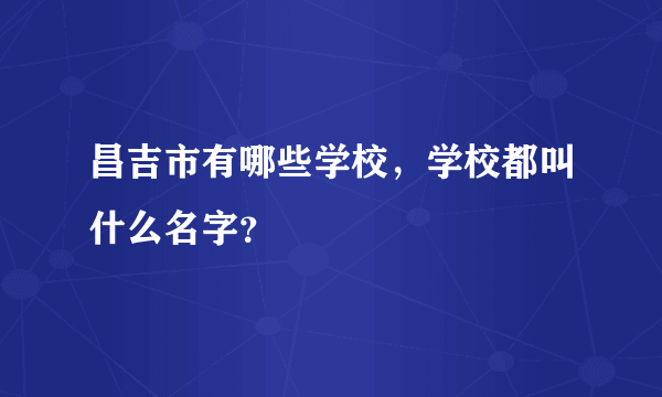 昌吉市有哪些学校，学校都叫什么名字？