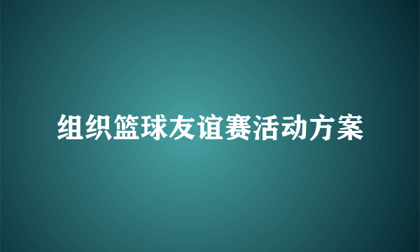 组织篮球友谊赛活动方案