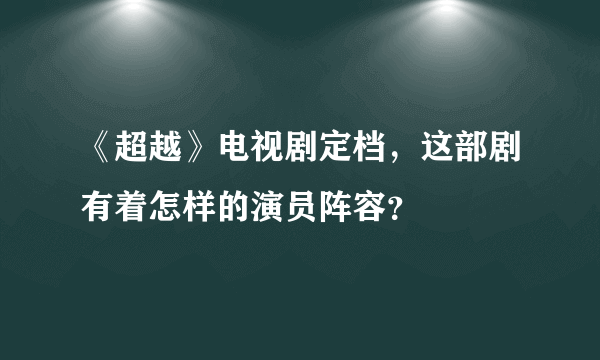 《超越》电视剧定档，这部剧有着怎样的演员阵容？