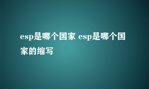 esp是哪个国家 esp是哪个国家的缩写