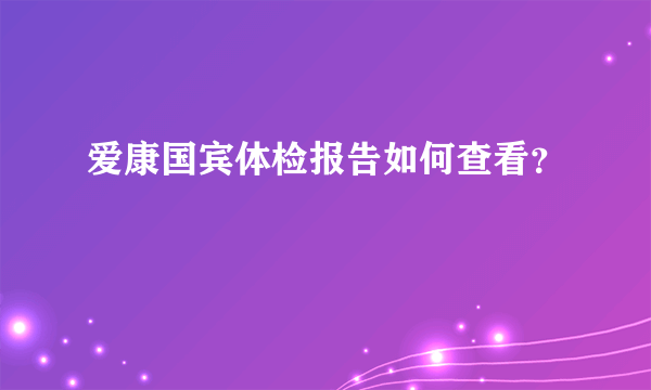 爱康国宾体检报告如何查看？