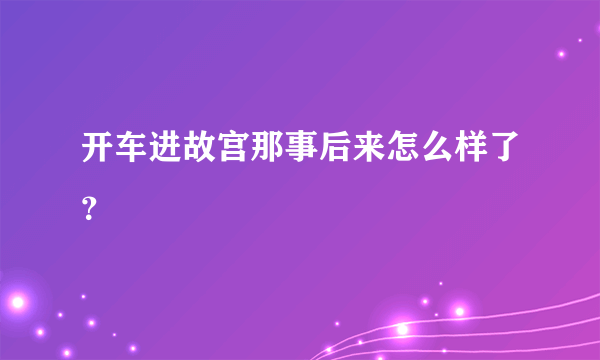 开车进故宫那事后来怎么样了？