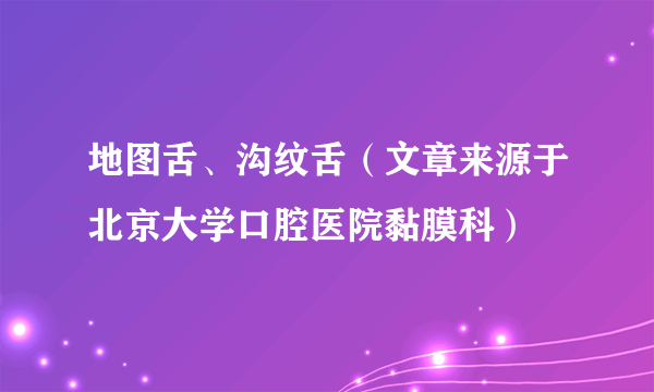 地图舌、沟纹舌（文章来源于北京大学口腔医院黏膜科）