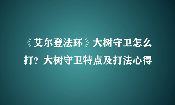 《艾尔登法环》大树守卫怎么打？大树守卫特点及打法心得