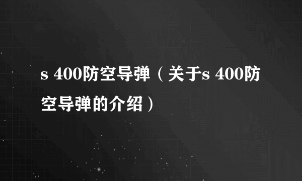 s 400防空导弹（关于s 400防空导弹的介绍）