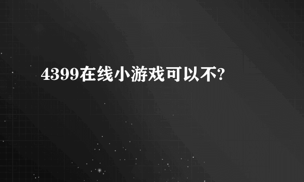 4399在线小游戏可以不?