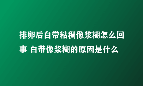 排卵后白带粘稠像浆糊怎么回事 白带像浆糊的原因是什么