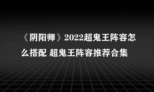 《阴阳师》2022超鬼王阵容怎么搭配 超鬼王阵容推荐合集