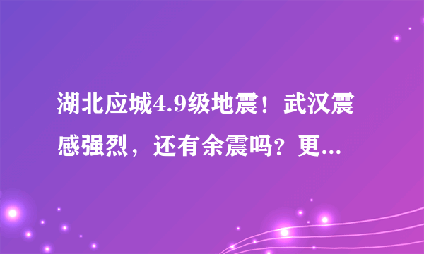 湖北应城4.9级地震！武汉震感强烈，还有余震吗？更多你关心的问题来了