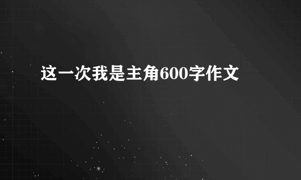 这一次我是主角600字作文