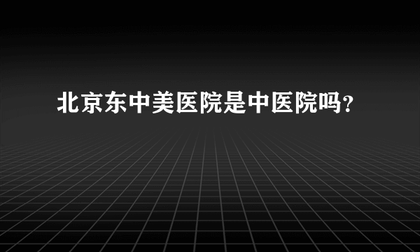 北京东中美医院是中医院吗？