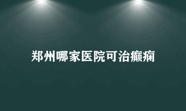 郑州哪家医院可治癫痫