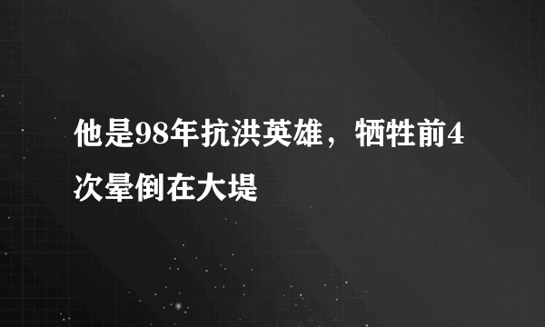 他是98年抗洪英雄，牺牲前4次晕倒在大堤