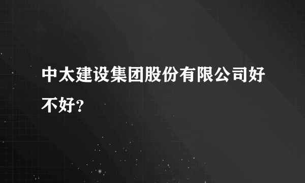 中太建设集团股份有限公司好不好？