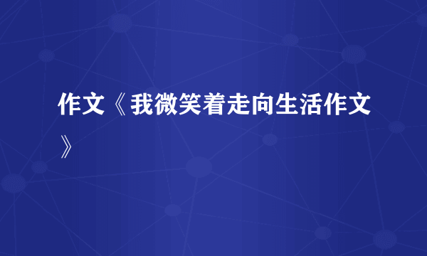 作文《我微笑着走向生活作文》