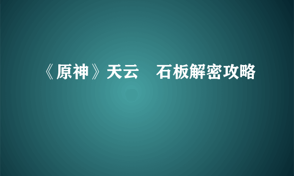 《原神》天云峠石板解密攻略