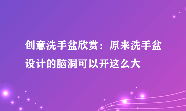 创意洗手盆欣赏：原来洗手盆设计的脑洞可以开这么大