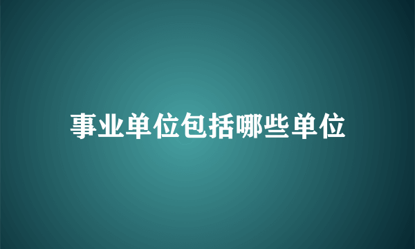 事业单位包括哪些单位