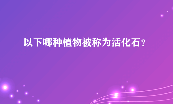 以下哪种植物被称为活化石？