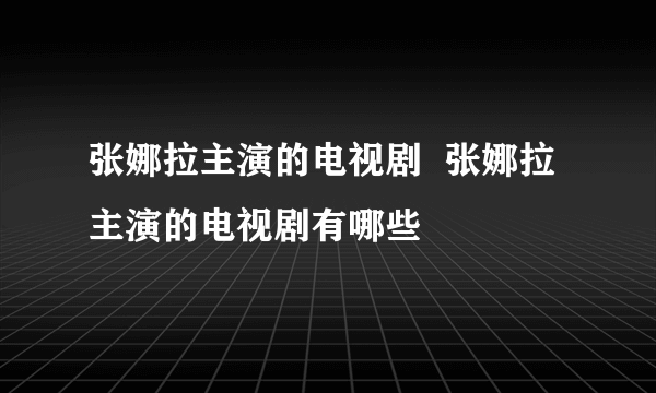 张娜拉主演的电视剧  张娜拉主演的电视剧有哪些