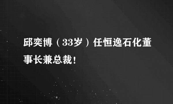 邱奕博（33岁）任恒逸石化董事长兼总裁！