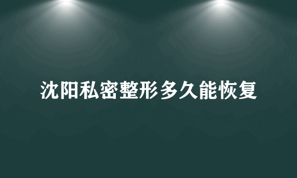 沈阳私密整形多久能恢复