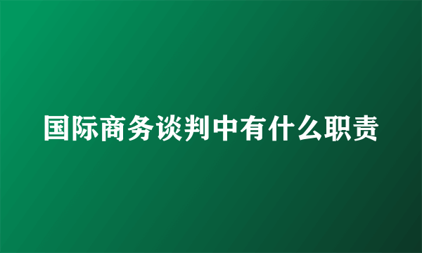 国际商务谈判中有什么职责