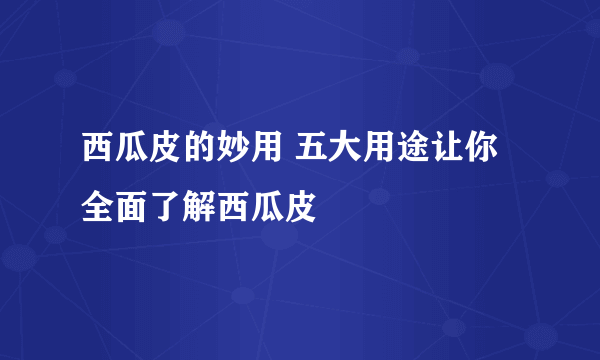 西瓜皮的妙用 五大用途让你全面了解西瓜皮