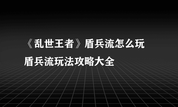 《乱世王者》盾兵流怎么玩 盾兵流玩法攻略大全