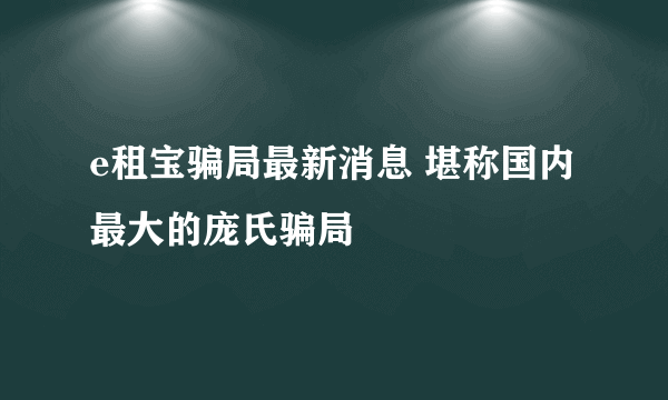 e租宝骗局最新消息 堪称国内最大的庞氏骗局