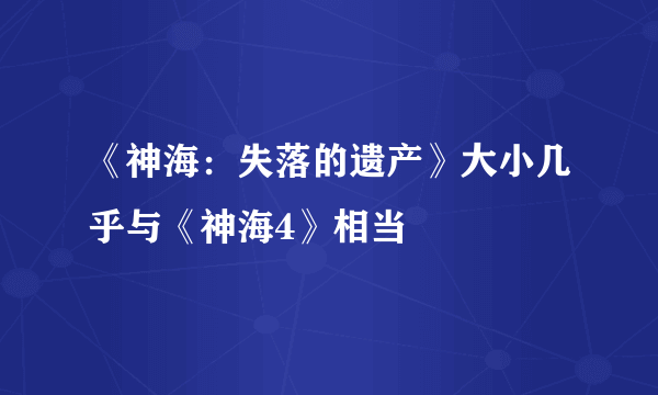 《神海：失落的遗产》大小几乎与《神海4》相当