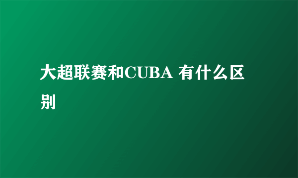 大超联赛和CUBA 有什么区别