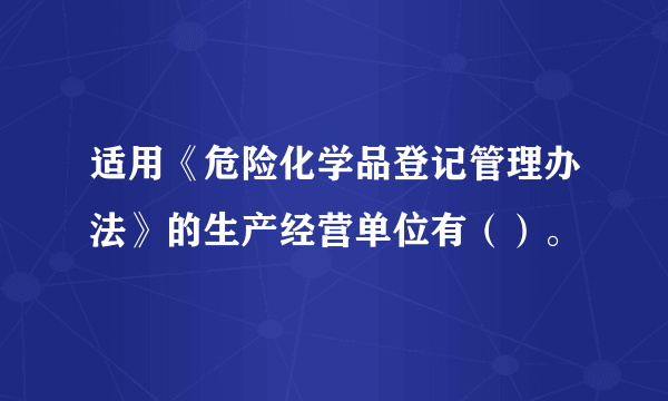 适用《危险化学品登记管理办法》的生产经营单位有（）。