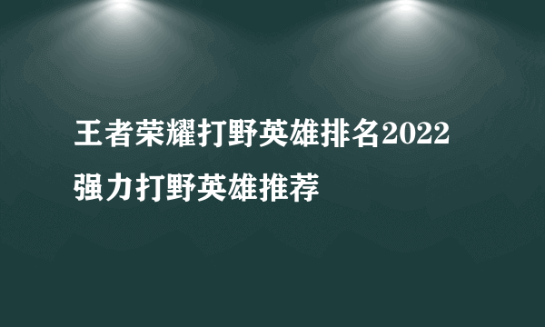 王者荣耀打野英雄排名2022 强力打野英雄推荐