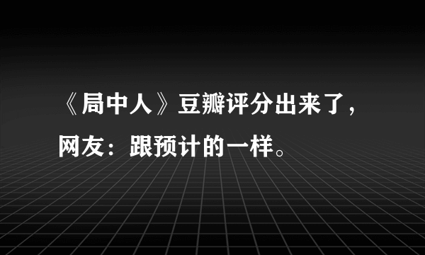 《局中人》豆瓣评分出来了，网友：跟预计的一样。