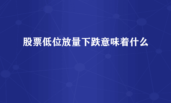 股票低位放量下跌意味着什么