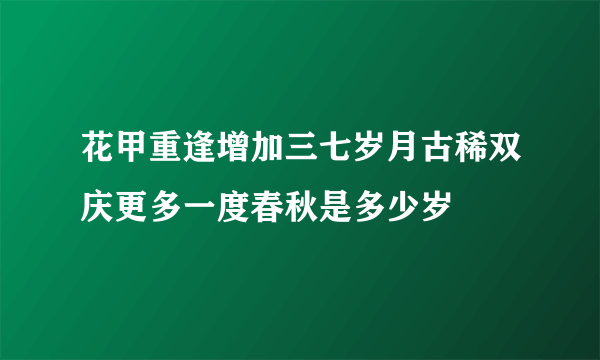 花甲重逢增加三七岁月古稀双庆更多一度春秋是多少岁