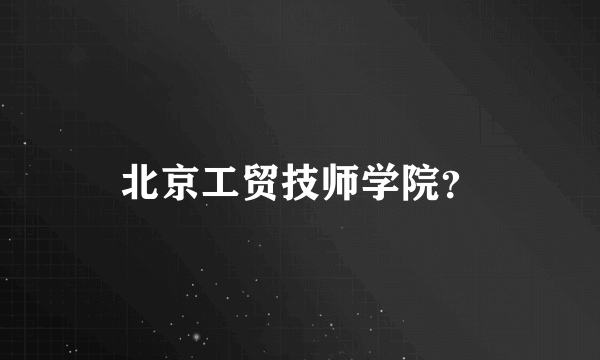 北京工贸技师学院？