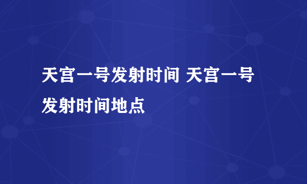 天宫一号发射时间 天宫一号发射时间地点