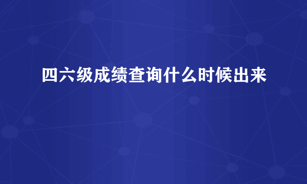 四六级成绩查询什么时候出来