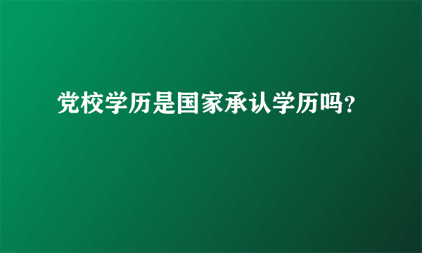 党校学历是国家承认学历吗？