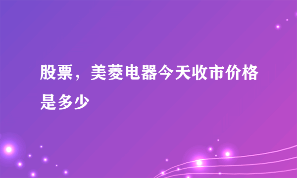 股票，美菱电器今天收市价格是多少