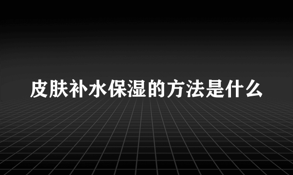 皮肤补水保湿的方法是什么