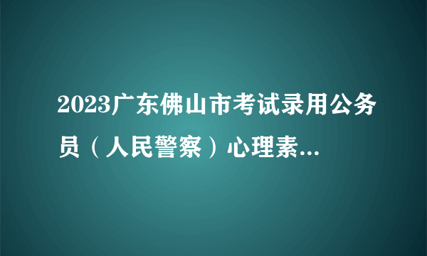 2023广东佛山市考试录用公务员（人民警察）心理素质测评公告