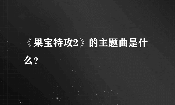 《果宝特攻2》的主题曲是什么？