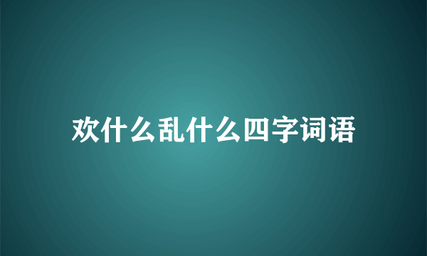 欢什么乱什么四字词语