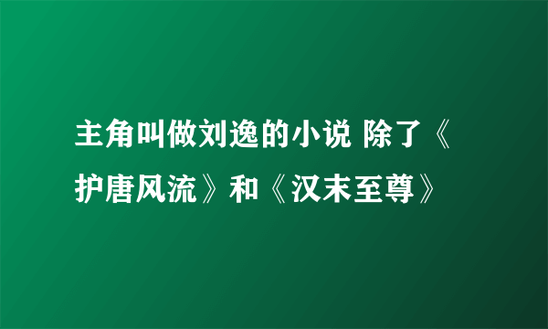 主角叫做刘逸的小说 除了《护唐风流》和《汉末至尊》