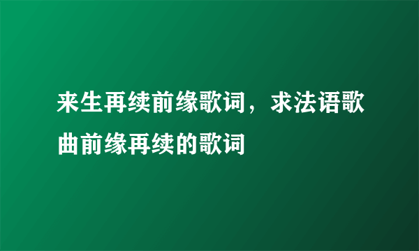 来生再续前缘歌词，求法语歌曲前缘再续的歌词