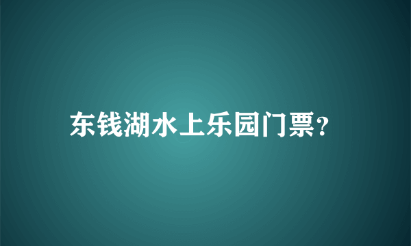 东钱湖水上乐园门票？